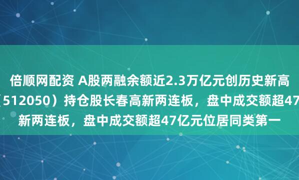 倍顺网配资 A股两融余额近2.3万亿元创历史新高，A500ETF基金（512050）持仓股长春高新两连板，盘中成交额超47亿元位居同类第一