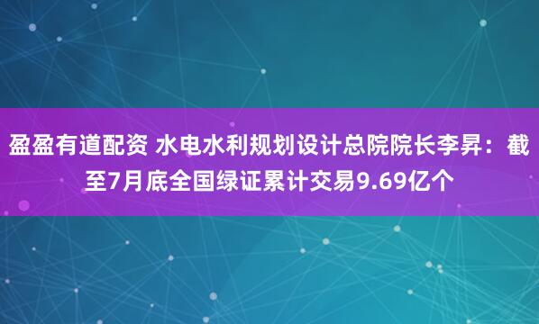 盈盈有道配资 水电水利规划设计总院院长李昇：截至7月底全国绿证累计交易9.69亿个