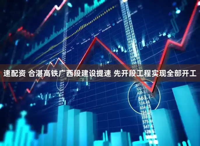 速配资 合湛高铁广西段建设提速 先开段工程实现全部开工