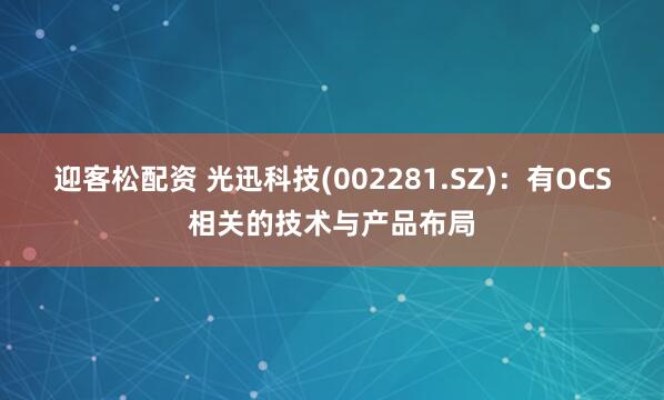迎客松配资 光迅科技(002281.SZ)：有OCS相关的技术与产品布局