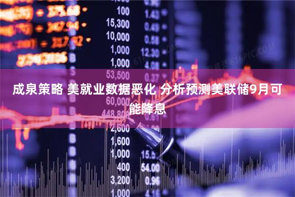 成泉策略 美就业数据恶化 分析预测美联储9月可能降息