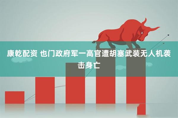 康乾配资 也门政府军一高官遭胡塞武装无人机袭击身亡