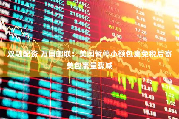 双融配资 万国邮联：美国暂停小额包裹免税后寄美包裹量骤减