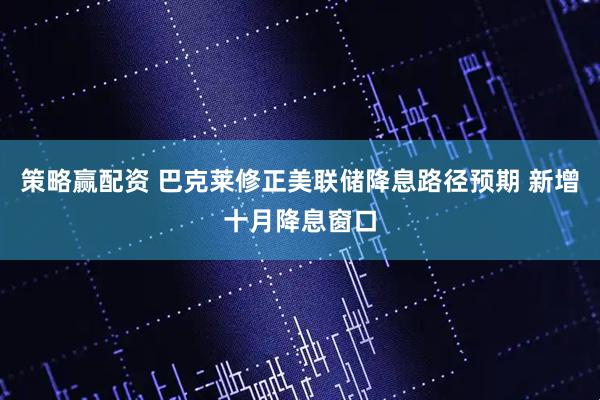 策略赢配资 巴克莱修正美联储降息路径预期 新增十月降息窗口