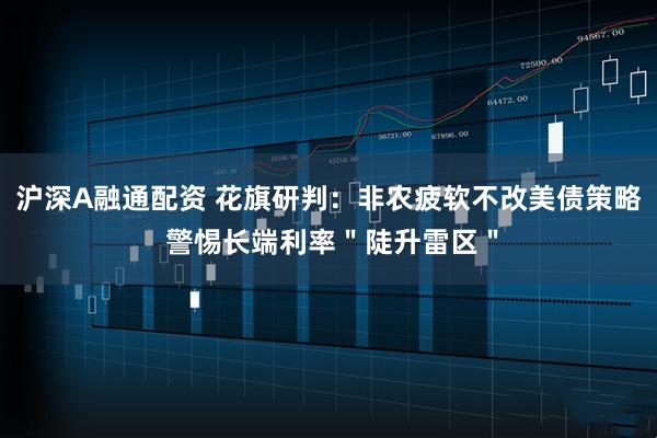 沪深A融通配资 花旗研判：非农疲软不改美债策略 警惕长端利率＂陡升雷区＂