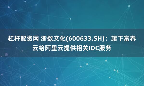 杠杆配资网 浙数文化(600633.SH)：旗下富春云给阿里云提供相关IDC服务