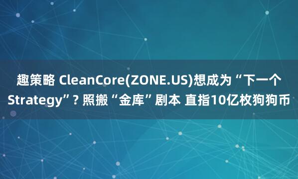 趣策略 CleanCore(ZONE.US)想成为“下一个Strategy”? 照搬“金库”剧本 直指10亿枚狗狗币