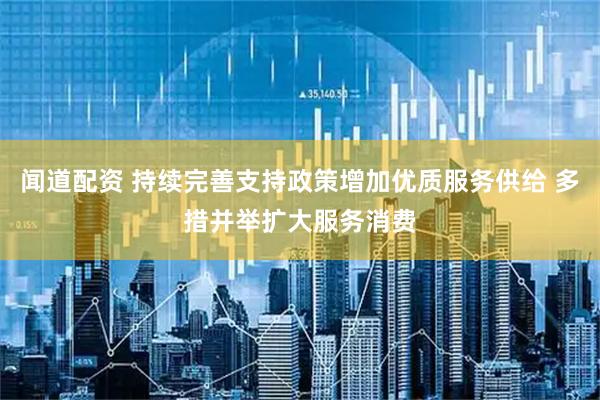 闻道配资 持续完善支持政策增加优质服务供给 多措并举扩大服务消费