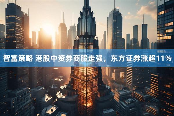 智富策略 港股中资券商股走强，东方证券涨超11%