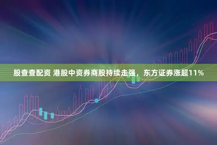 股查查配资 港股中资券商股持续走强，东方证券涨超11%