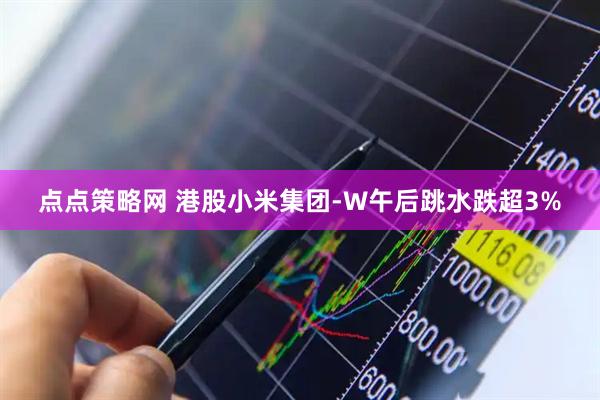 点点策略网 港股小米集团-W午后跳水跌超3%
