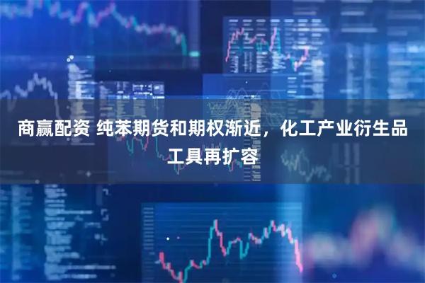 商赢配资 纯苯期货和期权渐近，化工产业衍生品工具再扩容