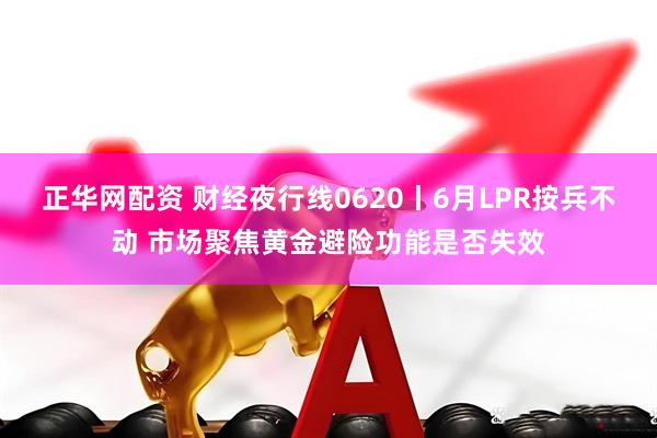 正华网配资 财经夜行线0620丨6月LPR按兵不动 市场聚焦黄金避险功能是否失效
