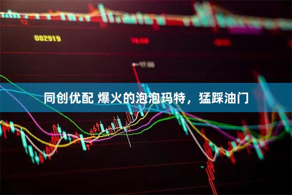 同创优配 爆火的泡泡玛特，猛踩油门