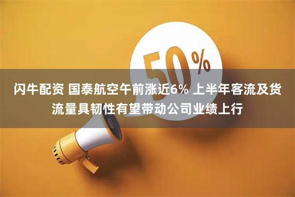 闪牛配资 国泰航空午前涨近6% 上半年客流及货流量具韧性有望带动公司业绩上行