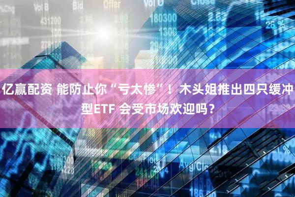 亿赢配资 能防止你“亏太惨”！木头姐推出四只缓冲型ETF 会受市场欢迎吗？