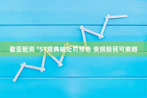盈亚配资 *ST观典被处罚预告 受损股民可索赔