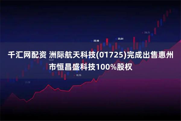 千汇网配资 洲际航天科技(01725)完成出售惠州市恒昌盛科技100%股权