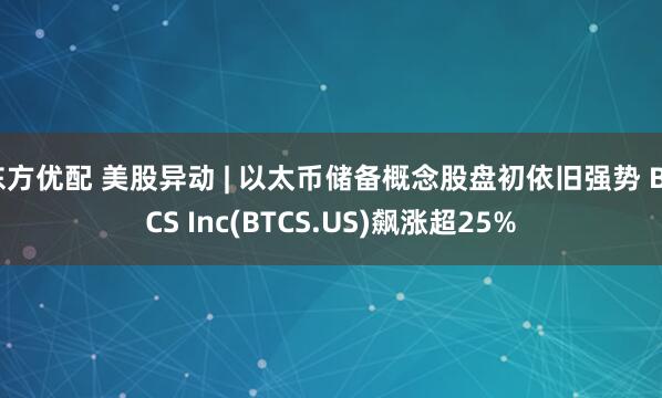 东方优配 美股异动 | 以太币储备概念股盘初依旧强势 BTCS Inc(BTCS.US)飙涨超25%