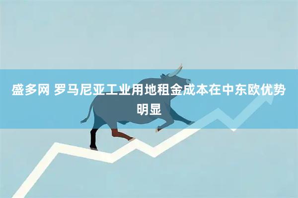 盛多网 罗马尼亚工业用地租金成本在中东欧优势明显