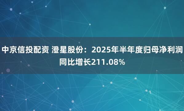 中京信投配资 澄星股份：2025年半年度归母净利润同比增长211.08%