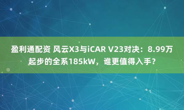 盈利通配资 风云X3与iCAR V23对决：8.99万起步的全系185kW，谁更值得入手？