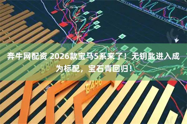 奔牛网配资 2026款宝马5系来了！无钥匙进入成为标配，宝石青回归！