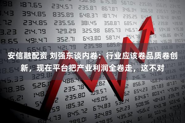 安信融配资 刘强东谈内卷：行业应该卷品质卷创新，现在平台把产业利润全卷走，这不对