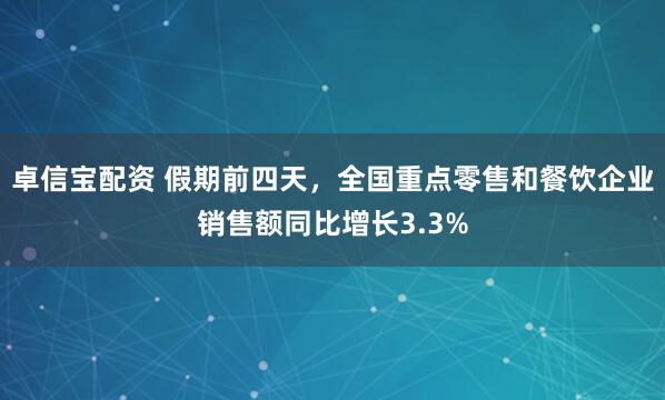 卓信宝配资 假期前四天，全国重点零售和餐饮企业销售额同比增长3.3%