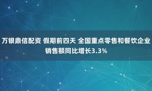 万银鼎信配资 假期前四天 全国重点零售和餐饮企业销售额同比增长3.3%
