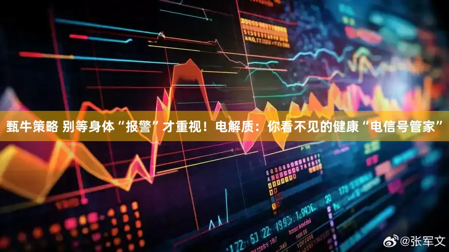 甄牛策略 别等身体“报警”才重视！电解质：你看不见的健康“电信号管家”