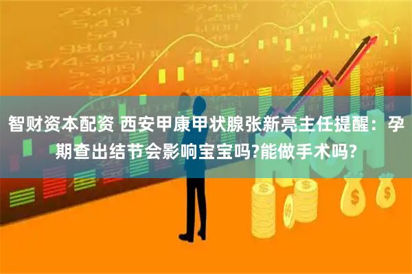 智财资本配资 西安甲康甲状腺张新亮主任提醒：孕期查出结节会影响宝宝吗?能做手术吗?