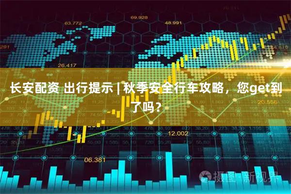 长安配资 出行提示 | 秋季安全行车攻略，您get到了吗？