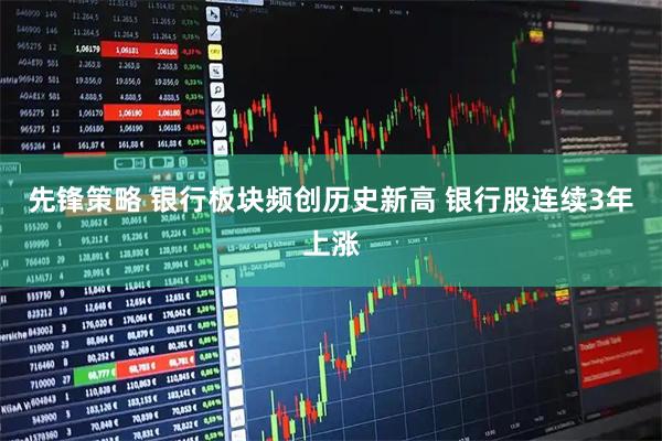 先锋策略 银行板块频创历史新高 银行股连续3年上涨