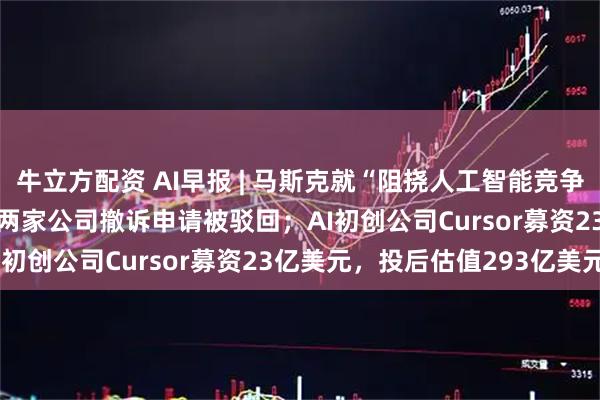 牛立方配资 AI早报 | 马斯克就“阻挠人工智能竞争”起诉OpenAI和苹果 两家公司撤诉申请被驳回；AI初创公司Cursor募资23亿美元，投后估值293亿美元