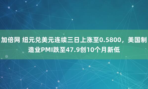加倍网 纽元兑美元连续三日上涨至0.5800，美国制造业PMI跌至47.9创10个月新低