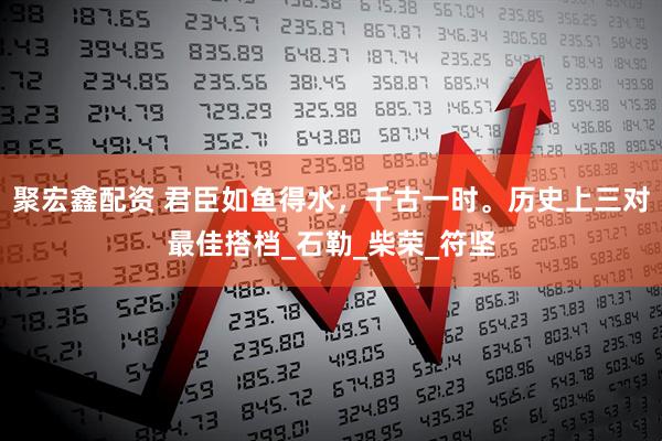 聚宏鑫配资 君臣如鱼得水，千古一时。历史上三对最佳搭档_石勒_柴荣_符坚