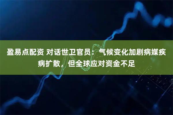 盈易点配资 对话世卫官员：气候变化加剧病媒疾病扩散，但全球应对资金不足