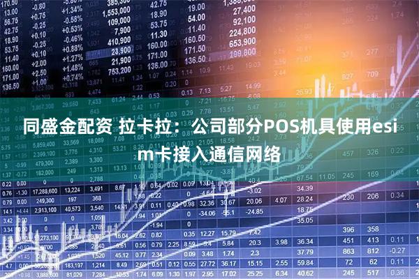 同盛金配资 拉卡拉：公司部分POS机具使用esim卡接入通信网络