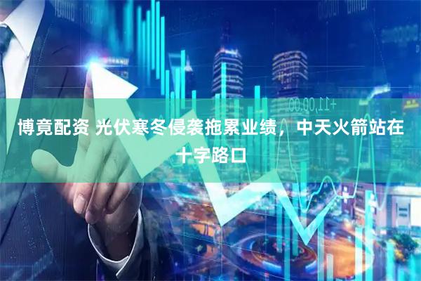 博竟配资 光伏寒冬侵袭拖累业绩，中天火箭站在十字路口