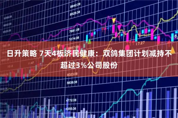 日升策略 7天4板济民健康：双鸽集团计划减持不超过3%公司股份