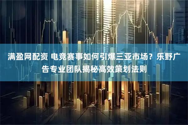 满盈网配资 电竞赛事如何引爆三亚市场？乐野广告专业团队揭秘高效策划法则