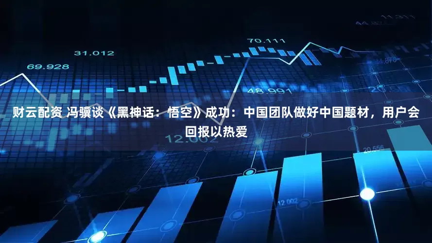 财云配资 冯骥谈《黑神话：悟空》成功：中国团队做好中国题材，用户会回报以热爱