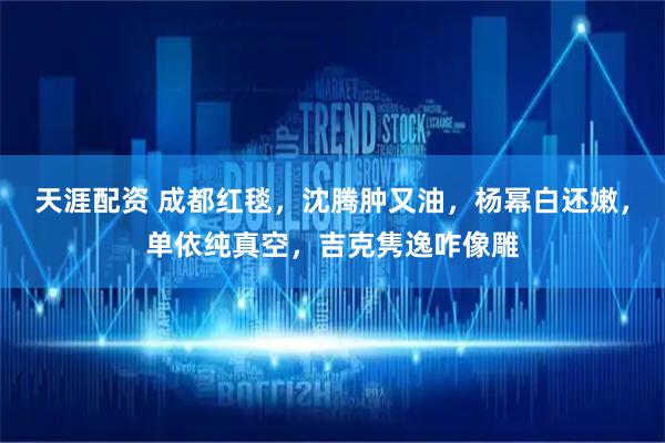 天涯配资 成都红毯，沈腾肿又油，杨幂白还嫩，单依纯真空，吉克隽逸咋像雕