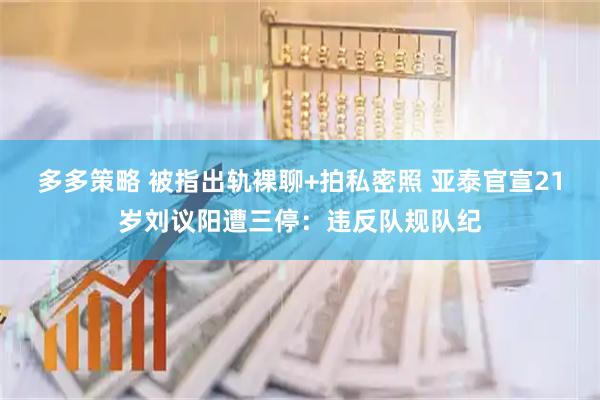 多多策略 被指出轨裸聊+拍私密照 亚泰官宣21岁刘议阳遭三停：违反队规队纪