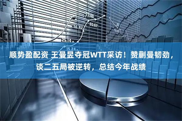 顺势盈配资 王曼昱夺冠WTT采访！赞蒯曼韧劲，谈二五局被逆转，总结今年战绩