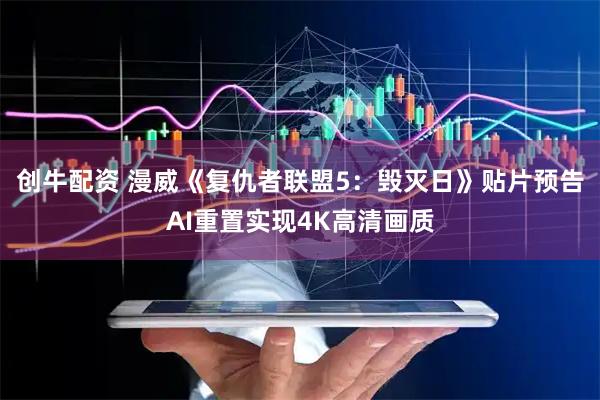 创牛配资 漫威《复仇者联盟5：毁灭日》贴片预告AI重置实现4K高清画质