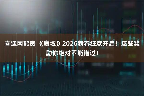 睿迎网配资 《魔域》2026新春狂欢开启！这些奖励你绝对不能错过！