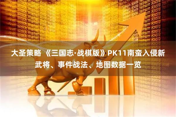 大圣策略 《三国志·战棋版》PK11南蛮入侵新武将、事件战法、地图数据一览